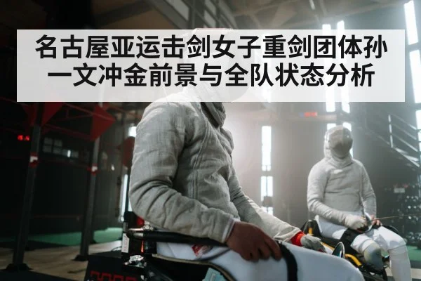 名古屋亚运击剑女子重剑团体孙一文冲金前景与全队状态分析