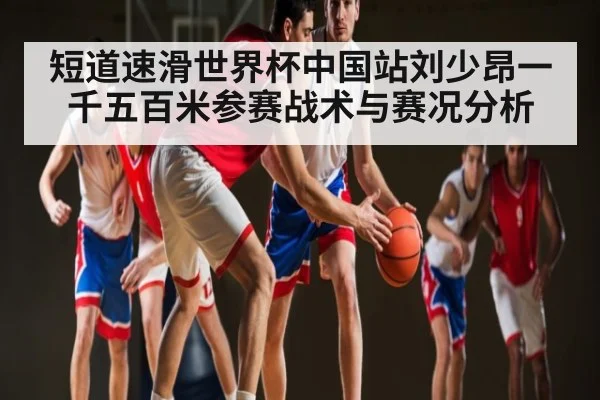 短道速滑世界杯中国站刘少昂一千五百米参赛战术与赛况分析