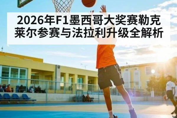 2026年F1墨西哥大奖赛勒克莱尔参赛与法拉利升级全解析