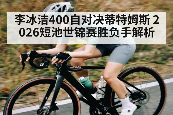 李冰洁400自对决蒂特姆斯 2026短池世锦赛胜负手解析