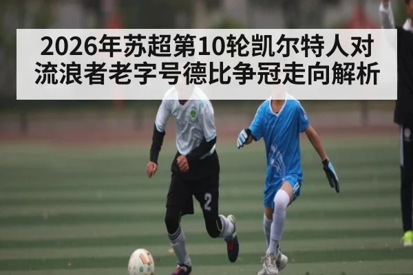 2026年苏超第10轮凯尔特人对流浪者老字号德比争冠走向解析