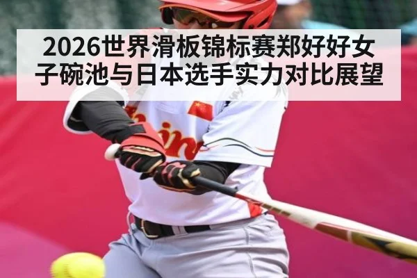 2026世界滑板锦标赛郑好好女子碗池与日本选手实力对比展望